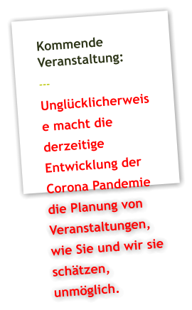 Kommende Veranstaltung: --- Unglücklicherweise macht die derzeitige Entwicklung der Corona Pandemie die Planung von Veranstaltungen, wie Sie und wir sie schätzen, unmöglich.